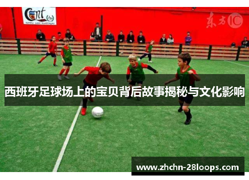 西班牙足球场上的宝贝背后故事揭秘与文化影响 西班牙足球场上的宝贝背后故事揭秘与文化影响