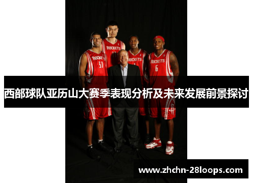 西部球队亚历山大赛季表现分析及未来发展前景探讨