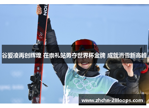 谷爱凌再创辉煌 在崇礼站勇夺世界杯金牌 成就滑雪新高峰 谷爱凌再创辉煌 在崇礼站勇夺世界杯金牌 成就滑雪新高峰