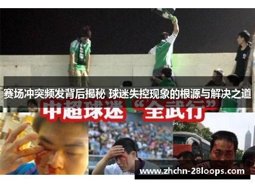 赛场冲突频发背后揭秘 球迷失控现象的根源与解决之道 赛场冲突频发背后揭秘 球迷失控现象的根源与解决之道