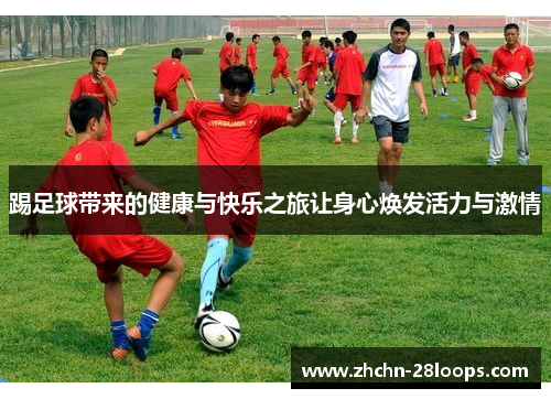踢足球带来的健康与快乐之旅让身心焕发活力与激情 踢足球带来的健康与快乐之旅让身心焕发活力与激情