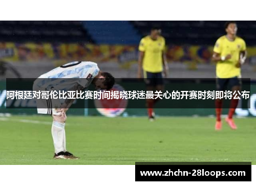 阿根廷对哥伦比亚比赛时间揭晓球迷最关心的开赛时刻即将公布