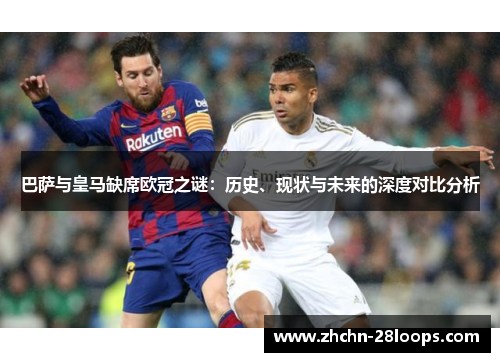 巴萨与皇马缺席欧冠之谜：历史、现状与未来的深度对比分析