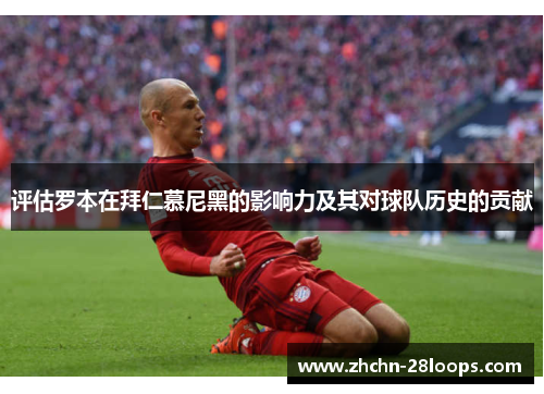 评估罗本在拜仁慕尼黑的影响力及其对球队历史的贡献
