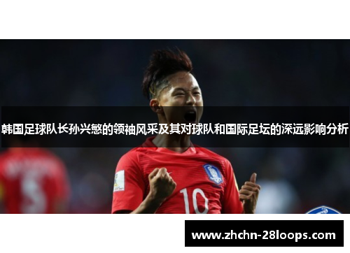 韩国足球队长孙兴慜的领袖风采及其对球队和国际足坛的深远影响分析 韩国足球队长孙兴慜的领袖风采及其对球队和国际足坛的深远影响分析
