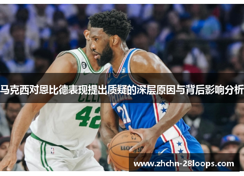 马克西对恩比德表现提出质疑的深层原因与背后影响分析 马克西对恩比德表现提出质疑的深层原因与背后影响分析
