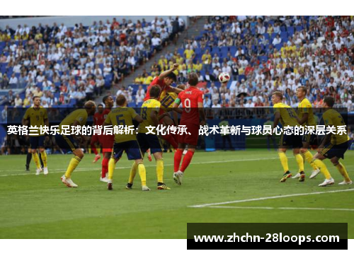 英格兰快乐足球的背后解析:文化传承、战术革新与球员心态的深层关系 英格兰快乐足球的背后解析:文化传承、战术革新与球员心态的深层关系
