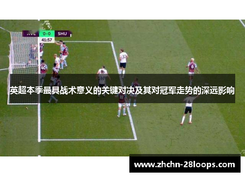 英超本季最具战术意义的关键对决及其对冠军走势的深远影响