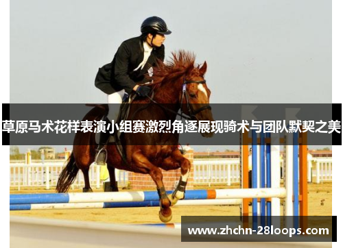 草原马术花样表演小组赛激烈角逐展现骑术与团队默契之美