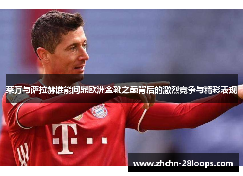 莱万与萨拉赫谁能问鼎欧洲金靴之巅背后的激烈竞争与精彩表现