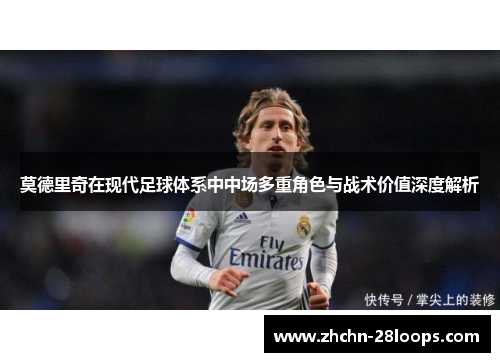 莫德里奇在现代足球体系中中场多重角色与战术价值深度解析