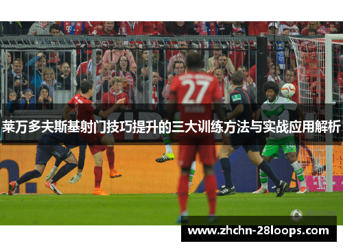 莱万多夫斯基射门技巧提升的三大训练方法与实战应用解析
