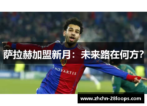 萨拉赫加盟新月:未来路在何方? 萨拉赫加盟新月:未来路在何方?