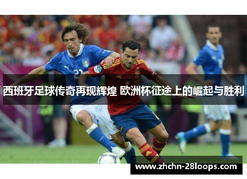 西班牙足球传奇再现辉煌 欧洲杯征途上的崛起与胜利 西班牙足球传奇再现辉煌 欧洲杯征途上的崛起与胜利