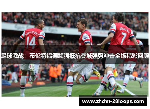 足球激战：布伦特福德顽强抵抗曼城强势冲击全场精彩回顾