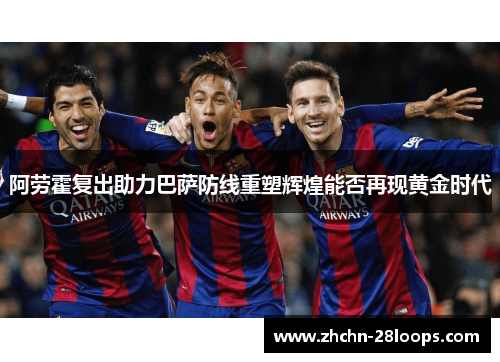 阿劳霍复出助力巴萨防线重塑辉煌能否再现黄金时代