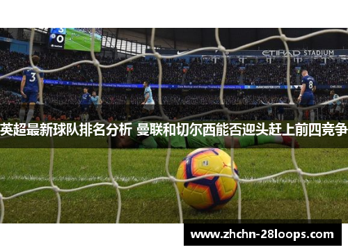 英超最新球队排名分析 曼联和切尔西能否迎头赶上前四竞争 英超最新球队排名分析 曼联和切尔西能否迎头赶上前四竞争