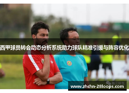 西甲球员转会动态分析系统助力球队精准引援与阵容优化 西甲球员转会动态分析系统助力球队精准引援与阵容优化