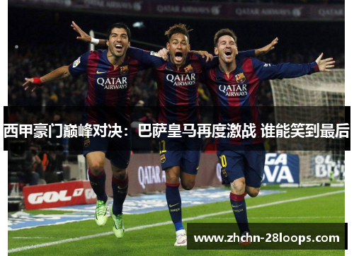 西甲豪门巅峰对决:巴萨皇马再度激战 谁能笑到最后 西甲豪门巅峰对决:巴萨皇马再度激战 谁能笑到最后