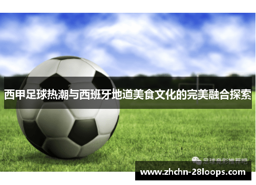 西甲足球热潮与西班牙地道美食文化的完美融合探索 西甲足球热潮与西班牙地道美食文化的完美融合探索