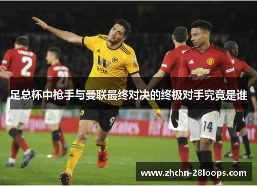 足总杯中枪手与曼联最终对决的终极对手究竟是谁