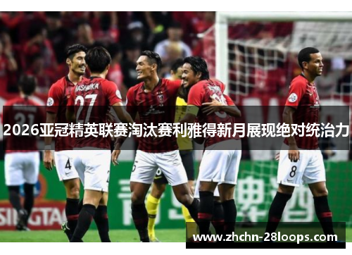 2026亚冠精英联赛淘汰赛利雅得新月展现绝对统治力 2026亚冠精英联赛淘汰赛利雅得新月展现绝对统治力