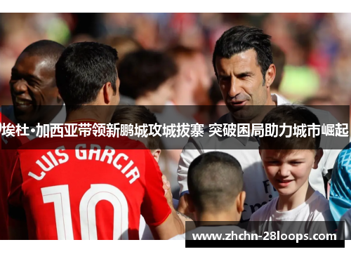 埃杜·加西亚带领新鹏城攻城拔寨 突破困局助力城市崛起 埃杜·加西亚带领新鹏城攻城拔寨 突破困局助力城市崛起