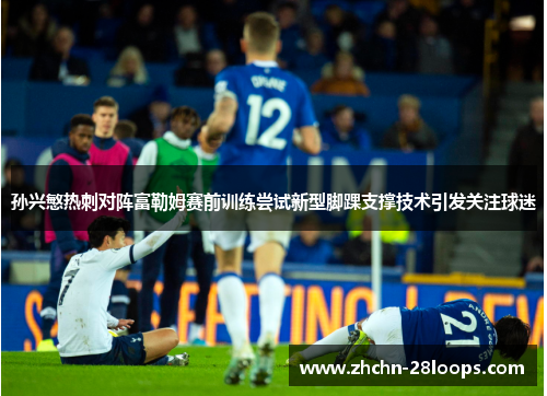 孙兴慜热刺对阵富勒姆赛前训练尝试新型脚踝支撑技术引发关注球迷 孙兴慜热刺对阵富勒姆赛前训练尝试新型脚踝支撑技术引发关注球迷