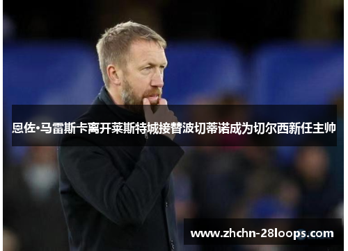 恩佐·马雷斯卡离开莱斯特城接替波切蒂诺成为切尔西新任主帅 恩佐·马雷斯卡离开莱斯特城接替波切蒂诺成为切尔西新任主帅