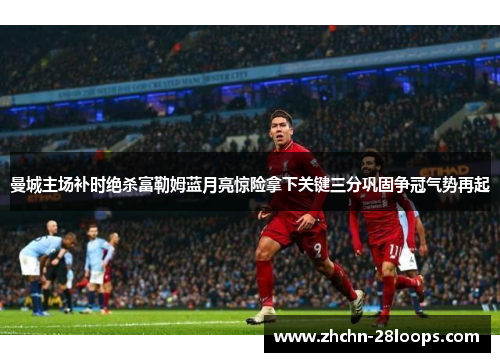 曼城主场补时绝杀富勒姆蓝月亮惊险拿下关键三分巩固争冠气势再起 曼城主场补时绝杀富勒姆蓝月亮惊险拿下关键三分巩固争冠气势再起