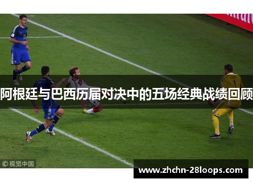 阿根廷与巴西历届对决中的五场经典战绩回顾