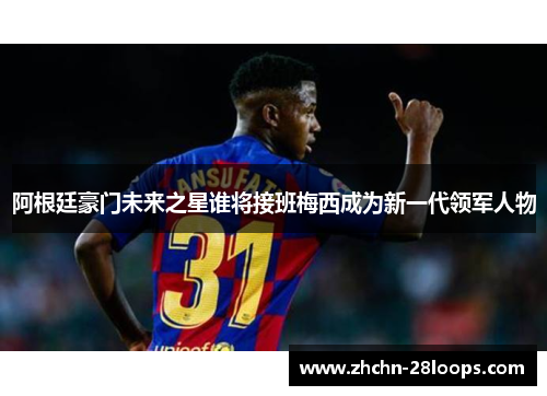 阿根廷豪门未来之星谁将接班梅西成为新一代领军人物