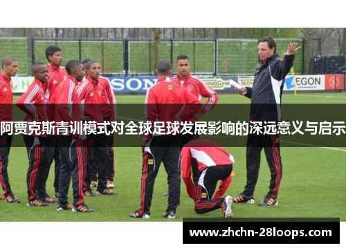 阿贾克斯青训模式对全球足球发展影响的深远意义与启示 阿贾克斯青训模式对全球足球发展影响的深远意义与启示
