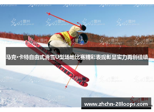 马克·卡特自由式滑雪U型场地比赛精彩表现彰显实力再创佳绩 马克·卡特自由式滑雪U型场地比赛精彩表现彰显实力再创佳绩