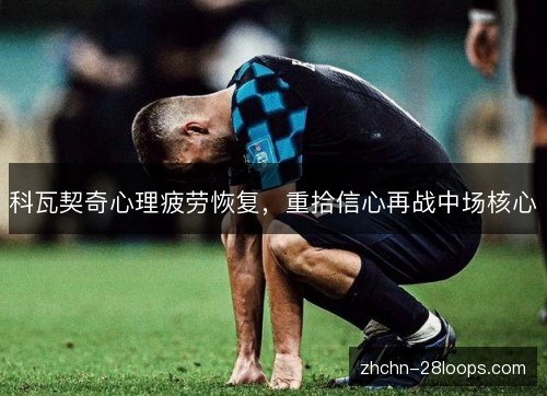 科瓦契奇心理疲劳恢复,重拾信心再战中场核心 科瓦契奇心理疲劳恢复,重拾信心再战中场核心